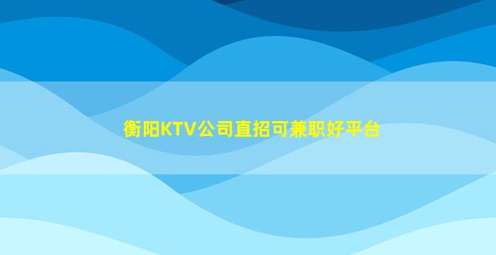 衡阳KTV公司直招可兼职好平台
